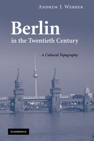 Berlin in the Twentieth Century: A Cultural Topography de Andrew J. Webber