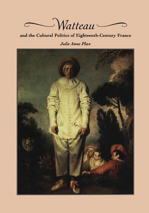 Watteau and the Cultural Politics of Eighteenth-Century France de Julie Anne Plax