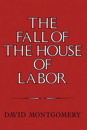 The Fall of the House of Labor: The Workplace, the State, and American Labor Activism, 1865–1925 de David Montgomery