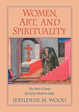 Women, Art, and Spirituality: The Poor Clares of Early Modern Italy de Jeryldene M. Wood