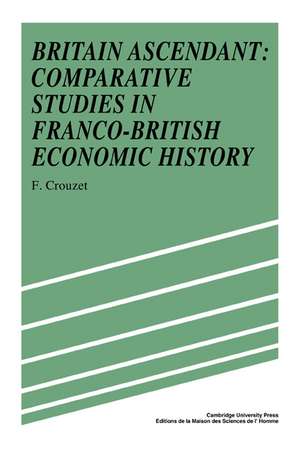 Britain Ascendant: Studies in British and Franco-British Economic History: Comparative Studies in Franco-British Economic History de Frangois Crouzet