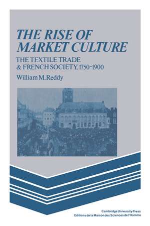 The Rise of Market Culture: The Textile Trade and French Society, 1750–1900 de William M. Reddy