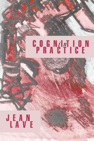 Cognition in Practice: Mind, Mathematics and Culture in Everyday Life de Jean Lave