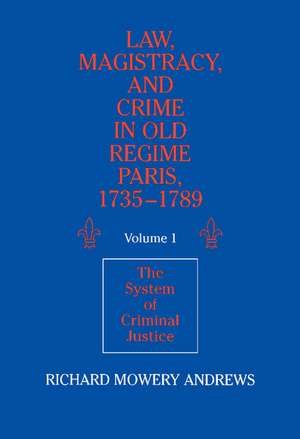 Law, Magistracy, and Crime in Old Regime Paris, 1735–1789: Volume 1, The System of Criminal Justice de Richard Mowery Andrews