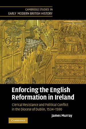 Enforcing the English Reformation in Ireland: Clerical Resistance and Political Conflict in the Diocese of Dublin, 1534–1590 de James Murray