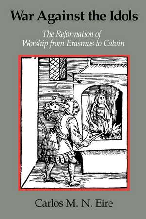 War against the Idols: The Reformation of Worship from Erasmus to Calvin de Carlos M. N. Eire