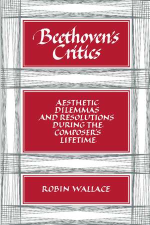 Beethoven's Critics: Aesthetic Dilemmas and Resolutions during the Composer's Lifetime de Robin Wallace