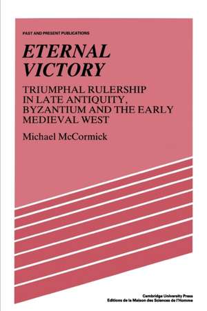 Eternal Victory: Triumphal Rulership in Late Antiquity, Byzantium and the Early Medieval West de Michael McCormick