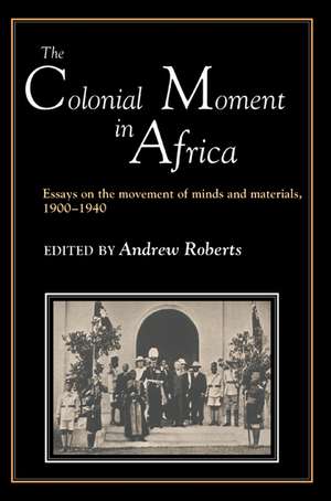 The Colonial Moment in Africa: Essays on the Movement of Minds and Materials, 1900-1940 de Andrew D. Roberts