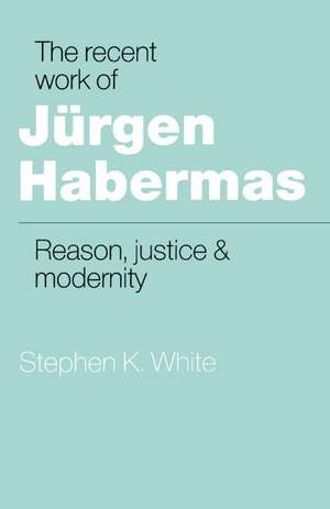 The Recent Work of Jürgen Habermas: Reason, Justice and Modernity de Stephen K. White