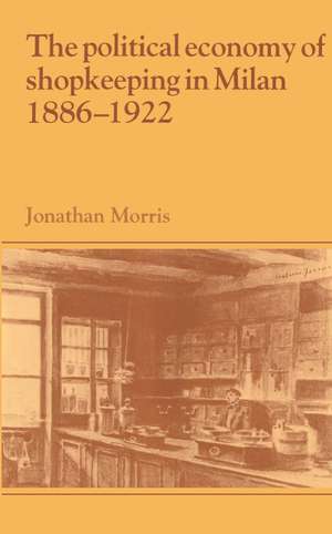 The Political Economy of Shopkeeping in Milan, 1886–1922 de Jonathan Morris