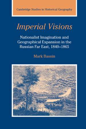 Imperial Visions: Nationalist Imagination and Geographical Expansion in the Russian Far East, 1840–1865 de Mark Bassin