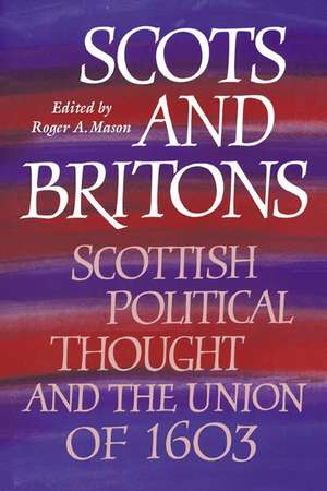 Scots and Britons: Scottish Political Thought and the Union of 1603 de Roger A. Mason