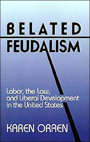 Belated Feudalism: Labor, the Law, and Liberal Development in the United States de Karen Orren