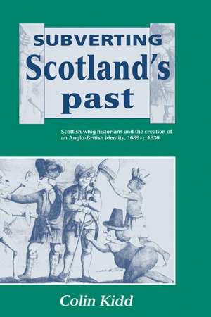 Subverting Scotland's Past: Scottish Whig Historians and the Creation of an Anglo-British Identity 1689–1830 de Colin Kidd