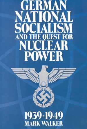 German National Socialism and the Quest for Nuclear Power, 1939–49 de Mark Walker