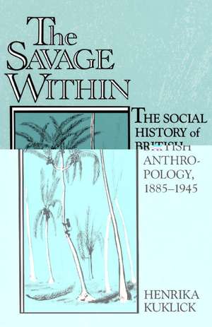 The Savage Within: The Social History of British Anthropology, 1885–1945 de Henrika Kuklick