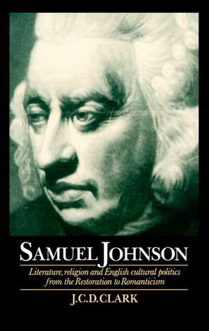 Samuel Johnson: Literature, Religion and English Cultural Politics from the Restoration to Romanticism de J. C. D. Clark