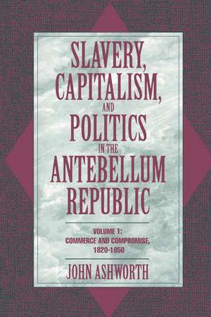 Slavery, Capitalism, and Politics in the Antebellum Republic: Volume 1, Commerce and Compromise, 1820–1850 de John Ashworth