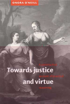 Towards Justice and Virtue: A Constructive Account of Practical Reasoning de Onora O'Neill