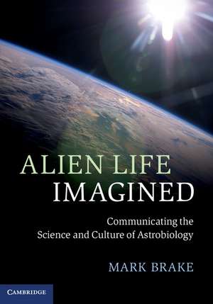 Alien Life Imagined: Communicating the Science and Culture of Astrobiology de Mark Brake