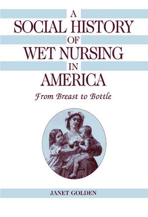 A Social History of Wet Nursing in America: From Breast to Bottle de Janet Golden