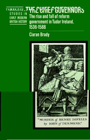 The Chief Governors: The Rise and Fall of Reform Government in Tudor Ireland 1536–1588 de Ciaran Brady