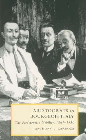 Aristocrats in Bourgeois Italy: The Piedmontese Nobility, 1861–1930 de Anthony L. Cardoza