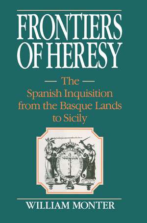 Frontiers of Heresy: The Spanish Inquisition from the Basque Lands to Sicily de E. William Monter