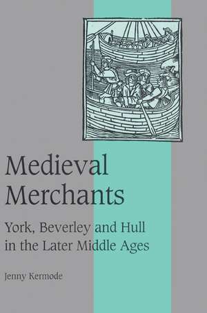 Medieval Merchants: York, Beverley and Hull in the Later Middle Ages de Jenny Kermode