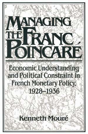 Managing the Franc Poincaré: Economic Understanding and Political Constraint in French Monetary Policy, 1928–1936 de Kenneth Mouré