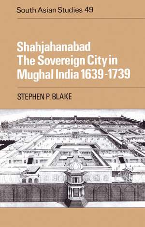 Shahjahanabad: The Sovereign City in Mughal India 1639–1739 de Stephen P. Blake