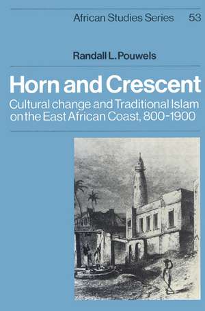 Horn and Crescent: Cultural Change and Traditional Islam on the East African Coast, 800–1900 de Randall L. Pouwels