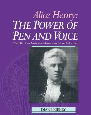 Alice Henry: The Power of Pen and Voice: The Life of an Australian-American Labor Reformer de Diane Kirkby