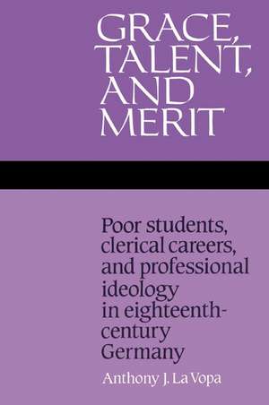 Grace, Talent, and Merit: Poor Students, Clerical Careers, and Professional Ideology in Eighteenth-Century Germany de Anthony J. La Vopa