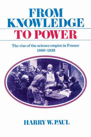 From Knowledge to Power: The Rise of the Science Empire in France, 1860–1939 de Harry W. Paul