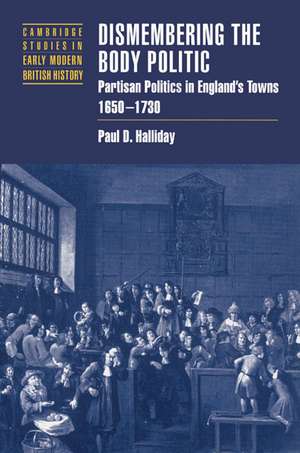 Dismembering the Body Politic: Partisan Politics in England's Towns, 1650–1730 de Paul D. Halliday