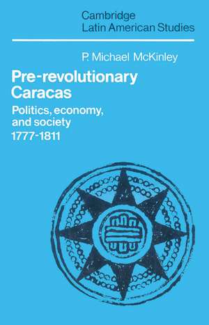 Pre-Revolutionary Caracas: Politics, Economy, and Society 1777–1811 de P. Michael McKinley