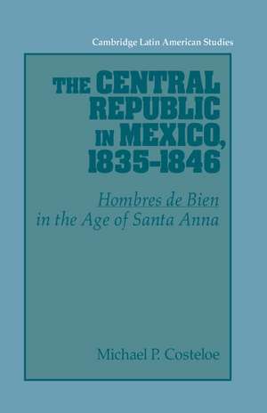 The Central Republic in Mexico, 1835–1846: 'Hombres de Bien' in the Age of Santa Anna de Michael P. Costeloe