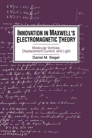 Innovation in Maxwell's Electromagnetic Theory: Molecular Vortices, Displacement Current, and Light de Daniel M. Siegel