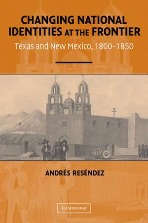 Changing National Identities at the Frontier: Texas and New Mexico, 1800–1850 de Andrés Reséndez