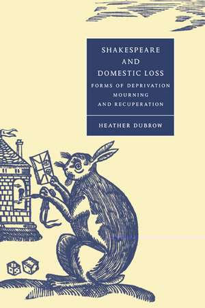 Shakespeare and Domestic Loss: Forms of Deprivation, Mourning, and Recuperation de Heather Dubrow