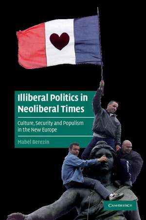 Illiberal Politics in Neoliberal Times: Culture, Security and Populism in the New Europe de Mabel Berezin