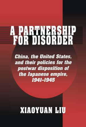 A Partnership for Disorder: China, the United States, and their Policies for the Postwar Disposition of the Japanese Empire, 1941–1945 de Xiaoyuan Liu