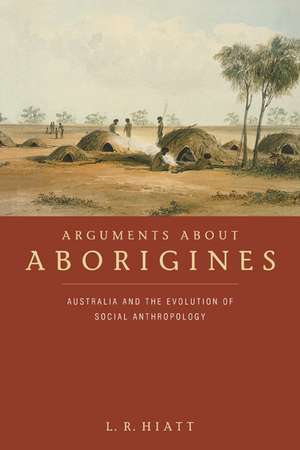 Arguments about Aborigines: Australia and the Evolution of Social Anthropology de L. R. Hiatt