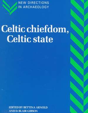 Celtic Chiefdom, Celtic State: The Evolution of Complex Social Systems in Prehistoric Europe de Bettina Arnold