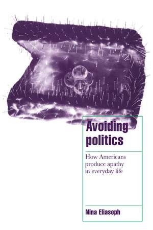 Avoiding Politics: How Americans Produce Apathy in Everyday Life de Nina Eliasoph