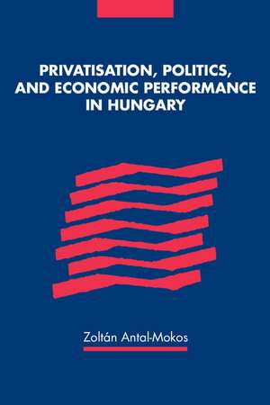 Privatisation, Politics, and Economic Performance in Hungary de Zoltan Antal-Mokos