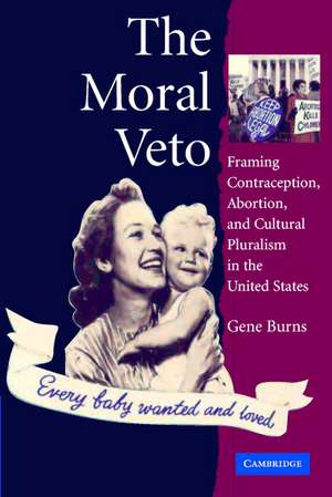 The Moral Veto: Framing Contraception, Abortion, and Cultural Pluralism in the United States de Gene Burns