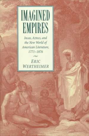 Imagined Empires: Incas, Aztecs, and the New World of American Literature, 1771–1876 de Eric Wertheimer
